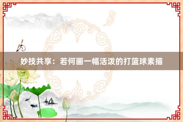 妙技共享：若何画一幅活泼的打篮球素描